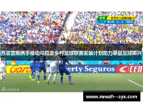 苏亚雷斯携手推动乌拉圭乡村足球联赛发展计划助力基层足球振兴