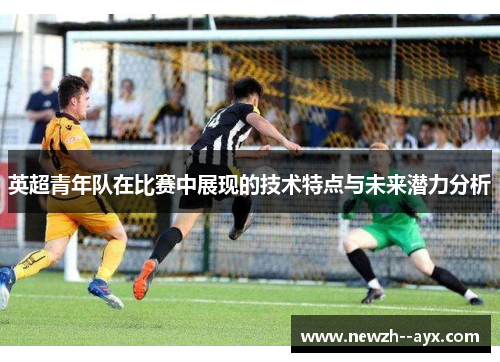 英超青年队在比赛中展现的技术特点与未来潜力分析