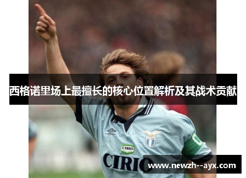 西格诺里场上最擅长的核心位置解析及其战术贡献 西格诺里场上最擅长的核心位置解析及其战术贡献