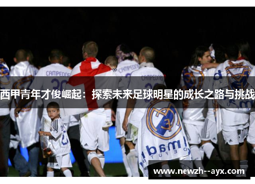 西甲青年才俊崛起：探索未来足球明星的成长之路与挑战
