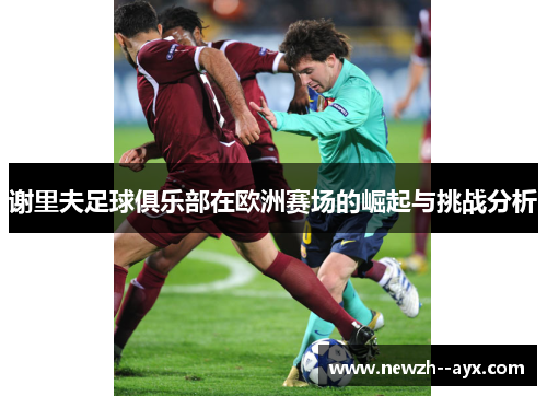 谢里夫足球俱乐部在欧洲赛场的崛起与挑战分析