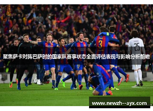聚焦萨卡对阵巴萨时的国家队赛事状态全面评估表现与影响分析前瞻