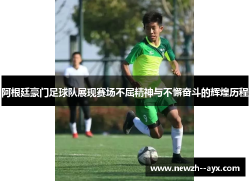 阿根廷豪门足球队展现赛场不屈精神与不懈奋斗的辉煌历程