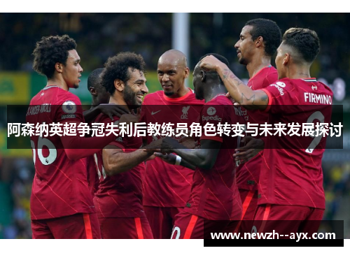 阿森纳英超争冠失利后教练员角色转变与未来发展探讨