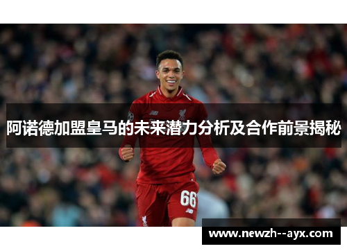 阿诺德加盟皇马的未来潜力分析及合作前景揭秘