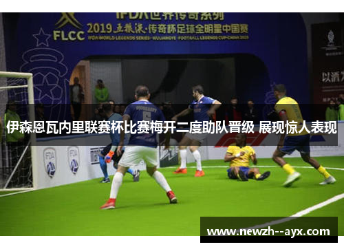伊森恩瓦内里联赛杯比赛梅开二度助队晋级 展现惊人表现 伊森恩瓦内里联赛杯比赛梅开二度助队晋级 展现惊人表现