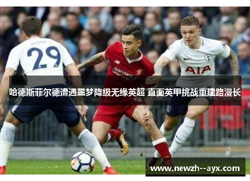 哈德斯菲尔德遭遇噩梦降级无缘英超 直面英甲挑战重建路漫长 哈德斯菲尔德遭遇噩梦降级无缘英超 直面英甲挑战重建路漫长