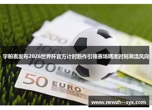 宇舶表发布2026世界杯官方计时新作引领赛场精准时刻潮流风向 宇舶表发布2026世界杯官方计时新作引领赛场精准时刻潮流风向