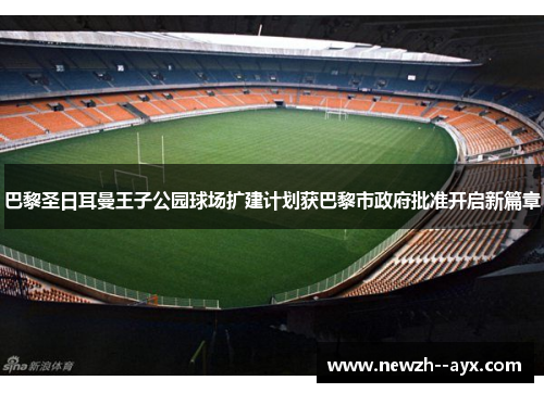 巴黎圣日耳曼王子公园球场扩建计划获巴黎市政府批准开启新篇章