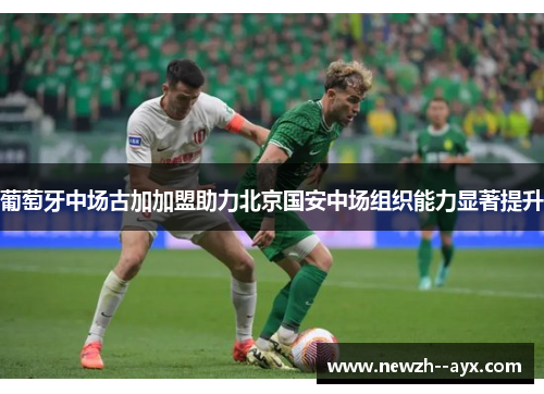 葡萄牙中场古加加盟助力北京国安中场组织能力显著提升