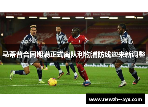 马蒂普合同期满正式离队利物浦防线迎来新调整