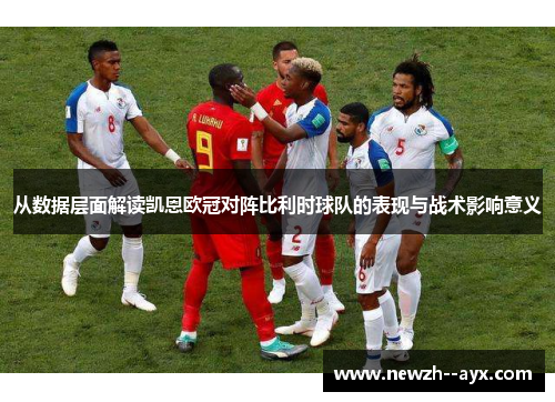 从数据层面解读凯恩欧冠对阵比利时球队的表现与战术影响意义