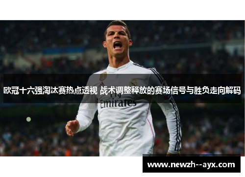 欧冠十六强淘汰赛热点透视 战术调整释放的赛场信号与胜负走向解码 欧冠十六强淘汰赛热点透视 战术调整释放的赛场信号与胜负走向解码