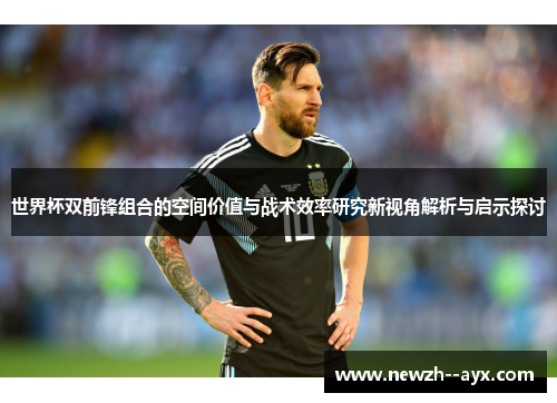 世界杯双前锋组合的空间价值与战术效率研究新视角解析与启示探讨 世界杯双前锋组合的空间价值与战术效率研究新视角解析与启示探讨