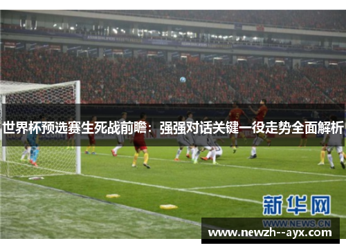 世界杯预选赛生死战前瞻:强强对话关键一役走势全面解析 世界杯预选赛生死战前瞻:强强对话关键一役走势全面解析
