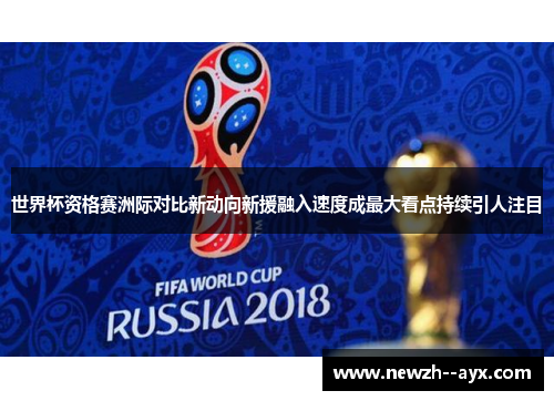 世界杯资格赛洲际对比新动向新援融入速度成最大看点持续引人注目 世界杯资格赛洲际对比新动向新援融入速度成最大看点持续引人注目