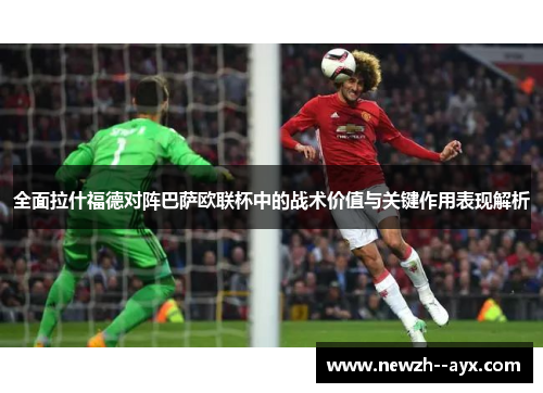 全面拉什福德对阵巴萨欧联杯中的战术价值与关键作用表现解析 全面拉什福德对阵巴萨欧联杯中的战术价值与关键作用表现解析