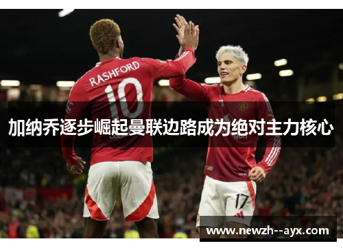 加纳乔逐步崛起曼联边路成为绝对主力核心 加纳乔逐步崛起曼联边路成为绝对主力核心