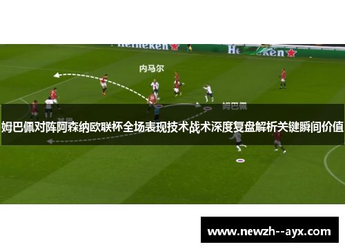 姆巴佩对阵阿森纳欧联杯全场表现技术战术深度复盘解析关键瞬间价值 姆巴佩对阵阿森纳欧联杯全场表现技术战术深度复盘解析关键瞬间价值