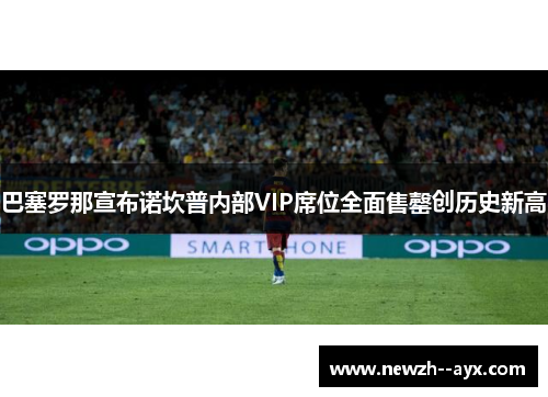 巴塞罗那宣布诺坎普内部VIP席位全面售罄创历史新高 巴塞罗那宣布诺坎普内部VIP席位全面售罄创历史新高