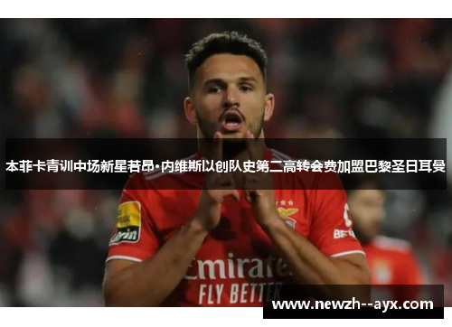 本菲卡青训中场新星若昂·内维斯以创队史第二高转会费加盟巴黎圣日耳曼 本菲卡青训中场新星若昂·内维斯以创队史第二高转会费加盟巴黎圣日耳曼
