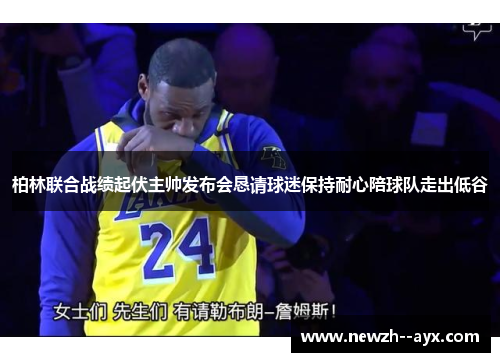 柏林联合战绩起伏主帅发布会恳请球迷保持耐心陪球队走出低谷 柏林联合战绩起伏主帅发布会恳请球迷保持耐心陪球队走出低谷